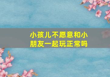 小孩儿不愿意和小朋友一起玩正常吗