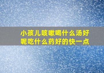 小孩儿咳嗽喝什么汤好呢吃什么药好的快一点