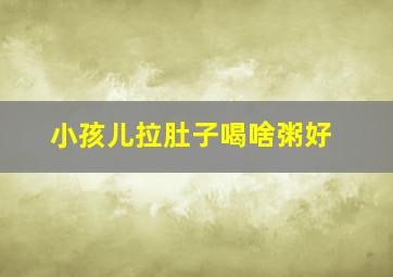 小孩儿拉肚子喝啥粥好