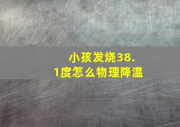 小孩发烧38.1度怎么物理降温