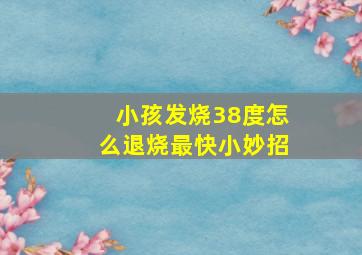 小孩发烧38度怎么退烧最快小妙招