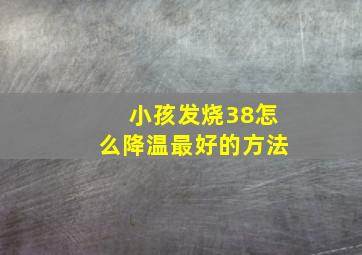 小孩发烧38怎么降温最好的方法