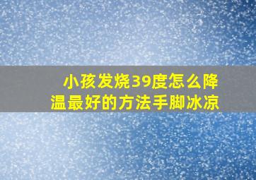 小孩发烧39度怎么降温最好的方法手脚冰凉