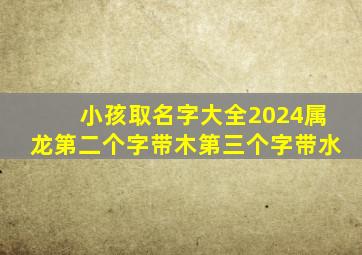 小孩取名字大全2024属龙第二个字带木第三个字带水