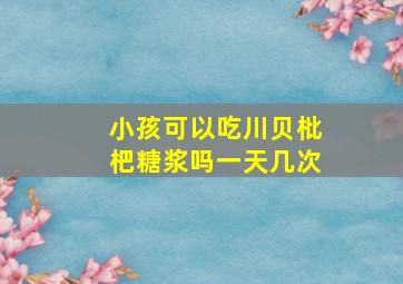 小孩可以吃川贝枇杷糖浆吗一天几次