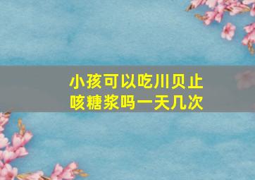 小孩可以吃川贝止咳糖浆吗一天几次