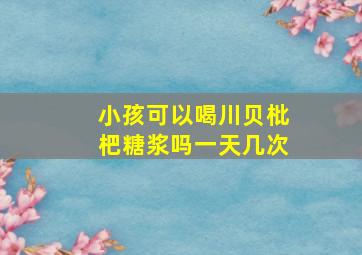 小孩可以喝川贝枇杷糖浆吗一天几次