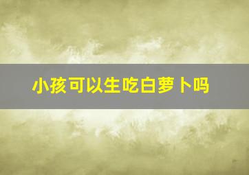 小孩可以生吃白萝卜吗