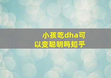 小孩吃dha可以变聪明吗知乎