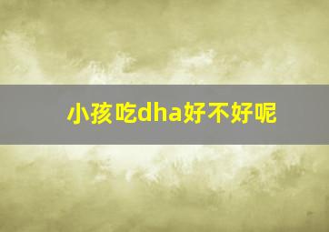 小孩吃dha好不好呢