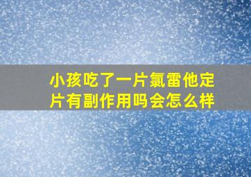 小孩吃了一片氯雷他定片有副作用吗会怎么样