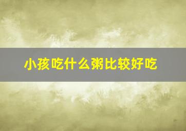 小孩吃什么粥比较好吃