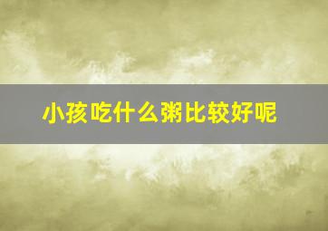 小孩吃什么粥比较好呢