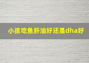 小孩吃鱼肝油好还是dha好