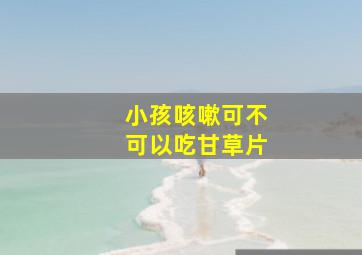 小孩咳嗽可不可以吃甘草片