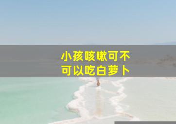 小孩咳嗽可不可以吃白萝卜