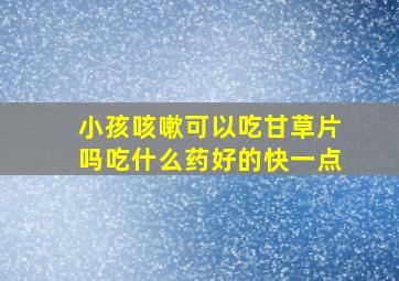 小孩咳嗽可以吃甘草片吗吃什么药好的快一点