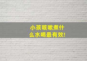 小孩咳嗽煮什么水喝最有效!