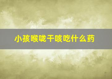 小孩喉咙干咳吃什么药