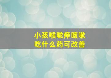 小孩喉咙痒咳嗽吃什么药可改善