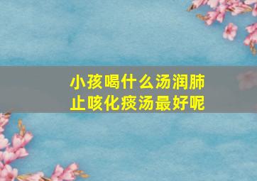 小孩喝什么汤润肺止咳化痰汤最好呢