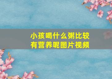 小孩喝什么粥比较有营养呢图片视频