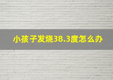 小孩子发烧38.3度怎么办