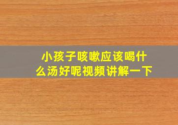 小孩子咳嗽应该喝什么汤好呢视频讲解一下