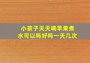 小孩子天天喝苹果煮水可以吗好吗一天几次