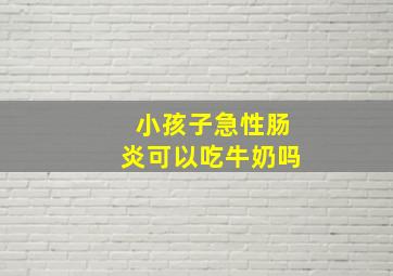 小孩子急性肠炎可以吃牛奶吗