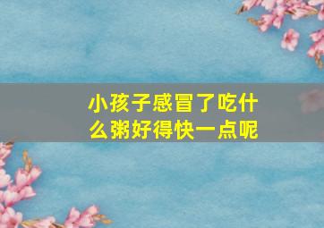 小孩子感冒了吃什么粥好得快一点呢