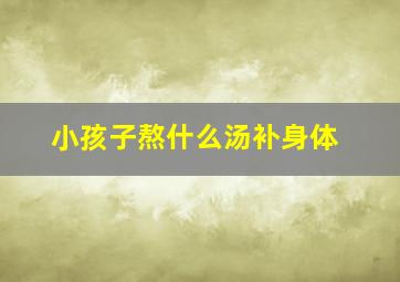 小孩子熬什么汤补身体