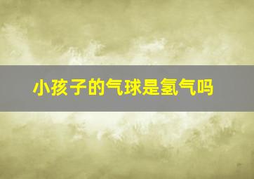 小孩子的气球是氢气吗