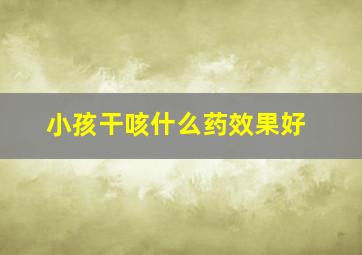 小孩干咳什么药效果好