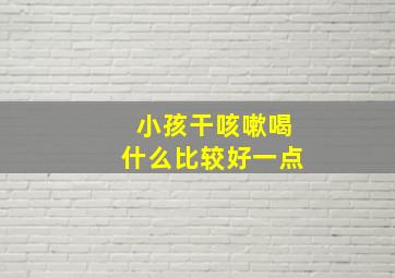 小孩干咳嗽喝什么比较好一点