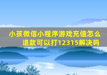 小孩微信小程序游戏充值怎么退款可以打12315解决吗