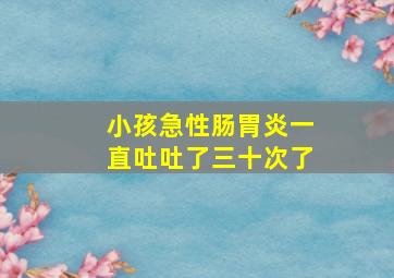 小孩急性肠胃炎一直吐吐了三十次了