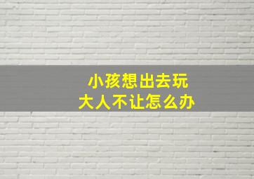 小孩想出去玩大人不让怎么办