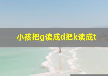 小孩把g读成d把k读成t