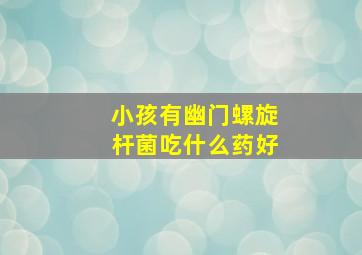 小孩有幽门螺旋杆菌吃什么药好