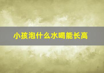 小孩泡什么水喝能长高