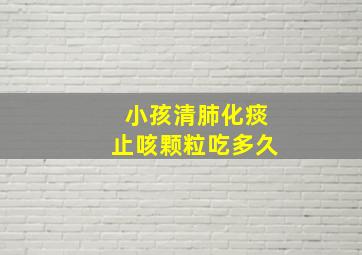 小孩清肺化痰止咳颗粒吃多久