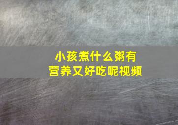 小孩煮什么粥有营养又好吃呢视频