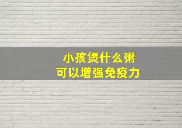 小孩煲什么粥可以增强免疫力