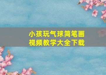 小孩玩气球简笔画视频教学大全下载