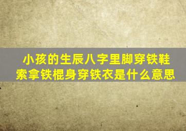 小孩的生辰八字里脚穿铁鞋索拿铁棍身穿铁衣是什么意思