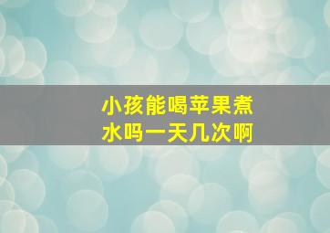 小孩能喝苹果煮水吗一天几次啊