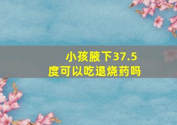 小孩腋下37.5度可以吃退烧药吗