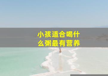 小孩适合喝什么粥最有营养