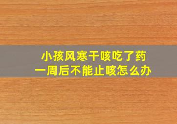 小孩风寒干咳吃了药一周后不能止咳怎么办